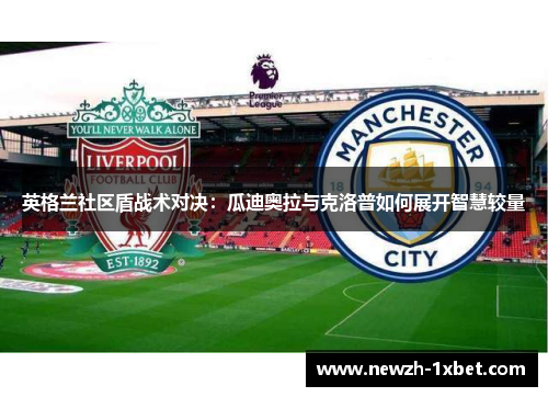 英格兰社区盾战术对决:瓜迪奥拉与克洛普如何展开智慧较量 英格兰社区盾战术对决:瓜迪奥拉与克洛普如何展开智慧较量