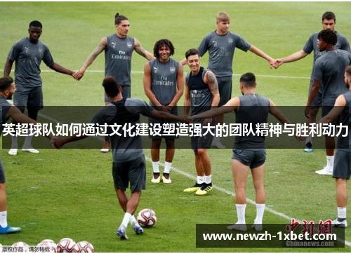 英超球队如何通过文化建设塑造强大的团队精神与胜利动力 英超球队如何通过文化建设塑造强大的团队精神与胜利动力