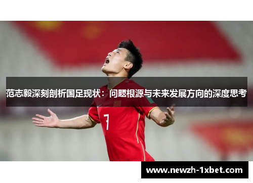 范志毅深刻剖析国足现状:问题根源与未来发展方向的深度思考 范志毅深刻剖析国足现状:问题根源与未来发展方向的深度思考