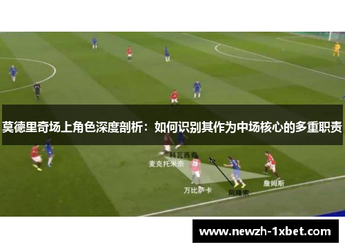 莫德里奇场上角色深度剖析:如何识别其作为中场核心的多重职责 莫德里奇场上角色深度剖析:如何识别其作为中场核心的多重职责
