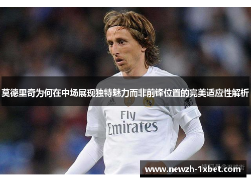 莫德里奇为何在中场展现独特魅力而非前锋位置的完美适应性解析 莫德里奇为何在中场展现独特魅力而非前锋位置的完美适应性解析