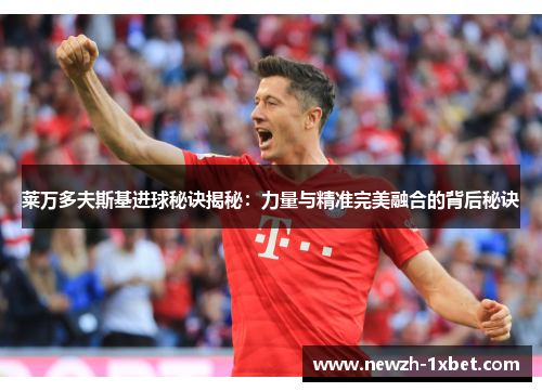 莱万多夫斯基进球秘诀揭秘:力量与精准完美融合的背后秘诀 莱万多夫斯基进球秘诀揭秘:力量与精准完美融合的背后秘诀