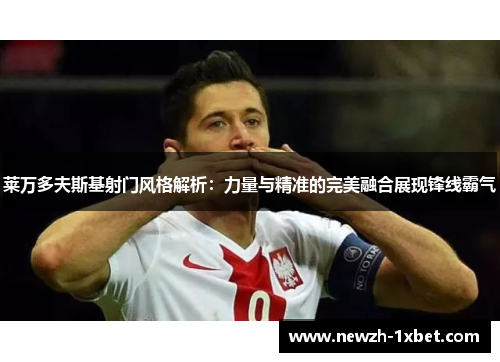 莱万多夫斯基射门风格解析:力量与精准的完美融合展现锋线霸气 莱万多夫斯基射门风格解析:力量与精准的完美融合展现锋线霸气