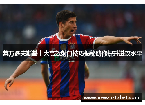 莱万多夫斯基十大高效射门技巧揭秘助你提升进攻水平 莱万多夫斯基十大高效射门技巧揭秘助你提升进攻水平