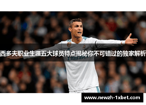 西多夫职业生涯五大球员特点揭秘你不可错过的独家解析 西多夫职业生涯五大球员特点揭秘你不可错过的独家解析