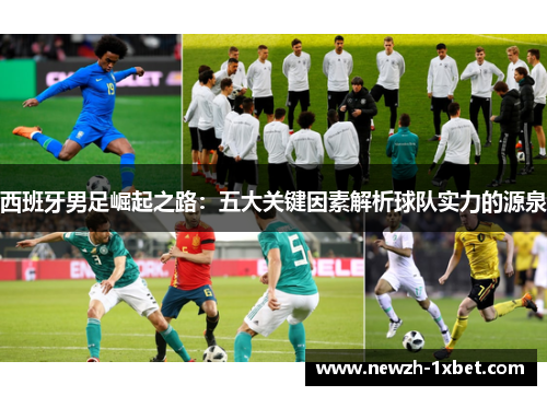 西班牙男足崛起之路:五大关键因素解析球队实力的源泉 西班牙男足崛起之路:五大关键因素解析球队实力的源泉