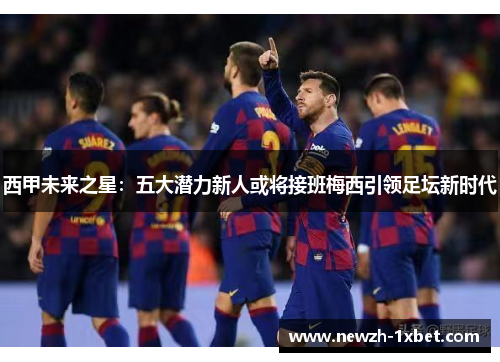 西甲未来之星:五大潜力新人或将接班梅西引领足坛新时代 西甲未来之星:五大潜力新人或将接班梅西引领足坛新时代