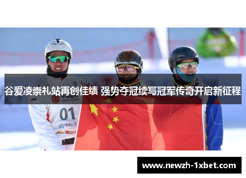 谷爱凌崇礼站再创佳绩 强势夺冠续写冠军传奇开启新征程 谷爱凌崇礼站再创佳绩 强势夺冠续写冠军传奇开启新征程