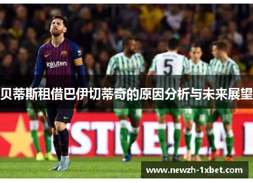 贝蒂斯租借巴伊切蒂奇的原因分析与未来展望 贝蒂斯租借巴伊切蒂奇的原因分析与未来展望