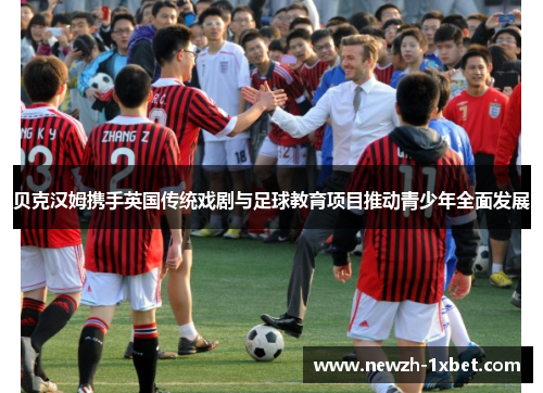 贝克汉姆携手英国传统戏剧与足球教育项目推动青少年全面发展 贝克汉姆携手英国传统戏剧与足球教育项目推动青少年全面发展