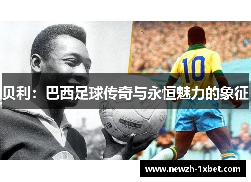 贝利:巴西足球传奇与永恒魅力的象征 贝利:巴西足球传奇与永恒魅力的象征