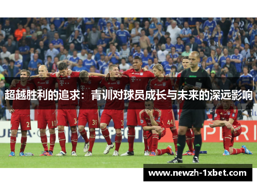 超越胜利的追求:青训对球员成长与未来的深远影响 超越胜利的追求:青训对球员成长与未来的深远影响