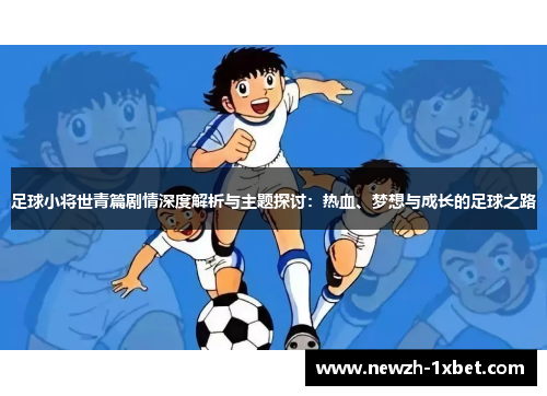 足球小将世青篇剧情深度解析与主题探讨:热血、梦想与成长的足球之路 足球小将世青篇剧情深度解析与主题探讨:热血、梦想与成长的足球之路
