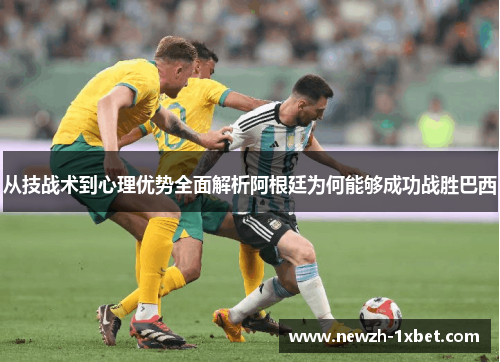 从技战术到心理优势全面解析阿根廷为何能够成功战胜巴西 从技战术到心理优势全面解析阿根廷为何能够成功战胜巴西