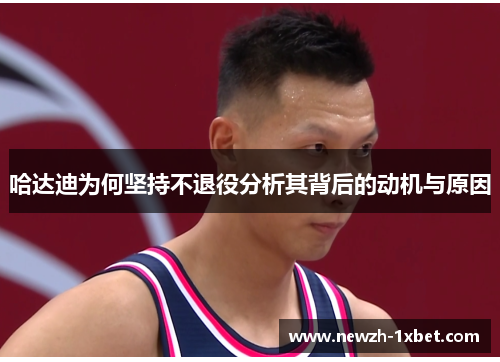 哈达迪为何坚持不退役分析其背后的动机与原因 哈达迪为何坚持不退役分析其背后的动机与原因