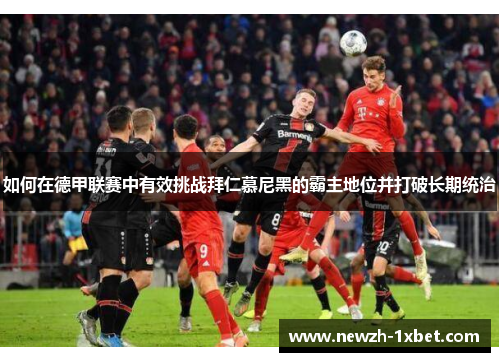 如何在德甲联赛中有效挑战拜仁慕尼黑的霸主地位并打破长期统治 如何在德甲联赛中有效挑战拜仁慕尼黑的霸主地位并打破长期统治