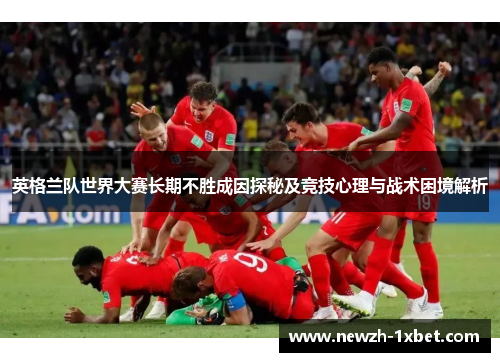 英格兰队世界大赛长期不胜成因探秘及竞技心理与战术困境解析 英格兰队世界大赛长期不胜成因探秘及竞技心理与战术困境解析