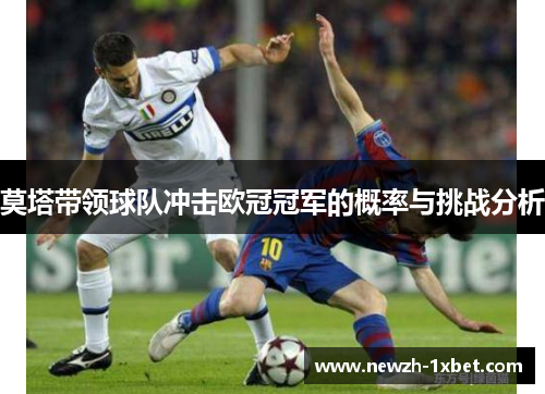 莫塔带领球队冲击欧冠冠军的概率与挑战分析 莫塔带领球队冲击欧冠冠军的概率与挑战分析