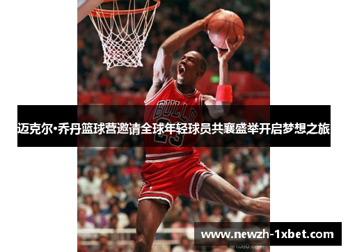 迈克尔·乔丹篮球营邀请全球年轻球员共襄盛举开启梦想之旅 迈克尔·乔丹篮球营邀请全球年轻球员共襄盛举开启梦想之旅