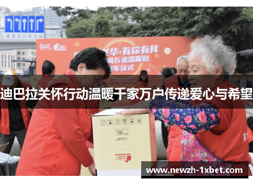 迪巴拉关怀行动温暖千家万户传递爱心与希望 迪巴拉关怀行动温暖千家万户传递爱心与希望