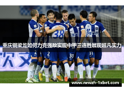 重庆铜梁龙如何力克强敌实现中甲三连胜展现超凡实力 重庆铜梁龙如何力克强敌实现中甲三连胜展现超凡实力