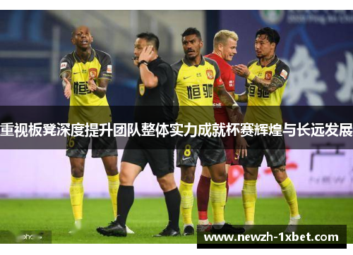 重视板凳深度提升团队整体实力成就杯赛辉煌与长远发展 重视板凳深度提升团队整体实力成就杯赛辉煌与长远发展