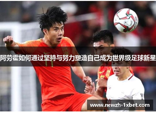 阿劳霍如何通过坚持与努力塑造自己成为世界级足球新星 阿劳霍如何通过坚持与努力塑造自己成为世界级足球新星
