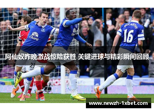 阿仙奴昨晚激战惊险获胜 关键进球与精彩瞬间回顾 阿仙奴昨晚激战惊险获胜 关键进球与精彩瞬间回顾