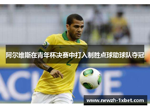 阿尔维斯在青年杯决赛中打入制胜点球助球队夺冠