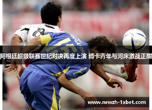 阿根廷超级联赛世纪对决再度上演 博卡青年与河床激战正酣 阿根廷超级联赛世纪对决再度上演 博卡青年与河床激战正酣