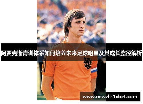阿贾克斯青训体系如何培养未来足球明星及其成长路径解析