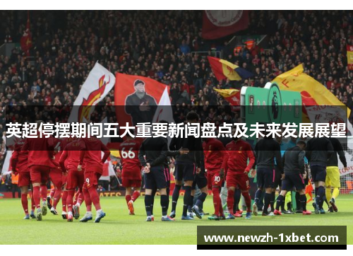 英超停摆期间五大重要新闻盘点及未来发展展望 英超停摆期间五大重要新闻盘点及未来发展展望