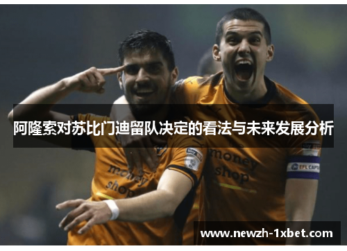 阿隆索对苏比门迪留队决定的看法与未来发展分析 阿隆索对苏比门迪留队决定的看法与未来发展分析