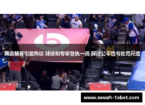 魏震禁赛引发热议 球迷和专家各执一词 探讨公平性与处罚尺度