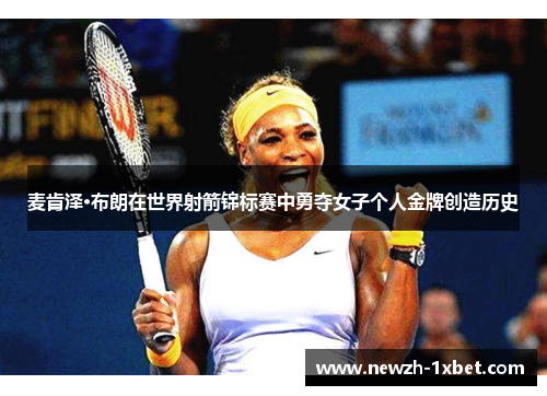 麦肯泽·布朗在世界射箭锦标赛中勇夺女子个人金牌创造历史