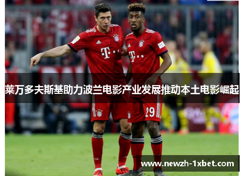 莱万多夫斯基助力波兰电影产业发展推动本土电影崛起