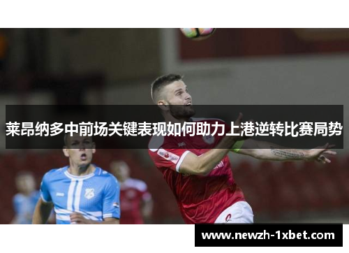 莱昂纳多中前场关键表现如何助力上港逆转比赛局势