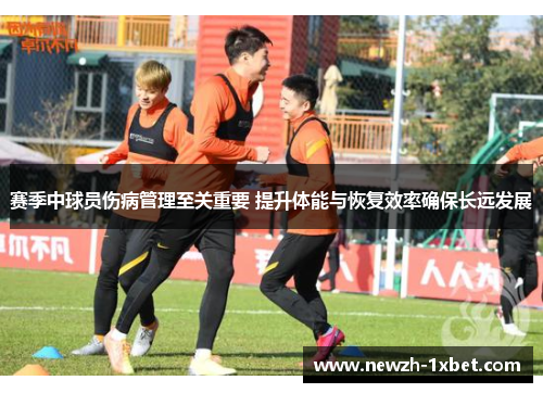 赛季中球员伤病管理至关重要 提升体能与恢复效率确保长远发展