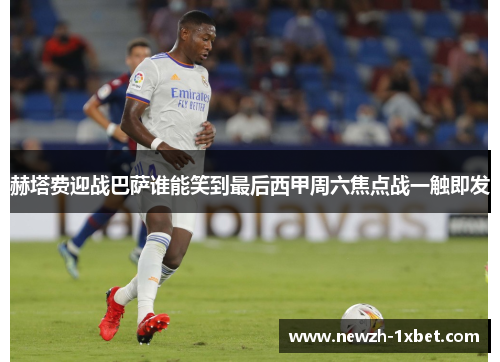 赫塔费迎战巴萨谁能笑到最后西甲周六焦点战一触即发