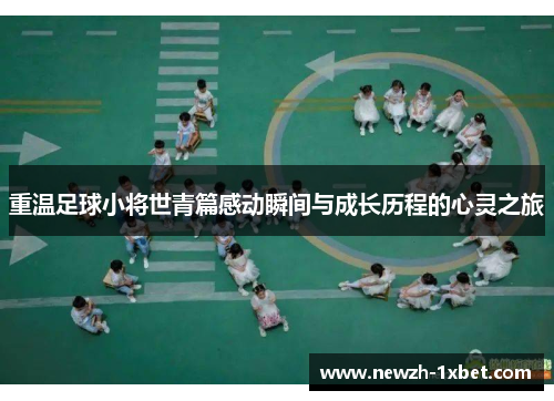 重温足球小将世青篇感动瞬间与成长历程的心灵之旅