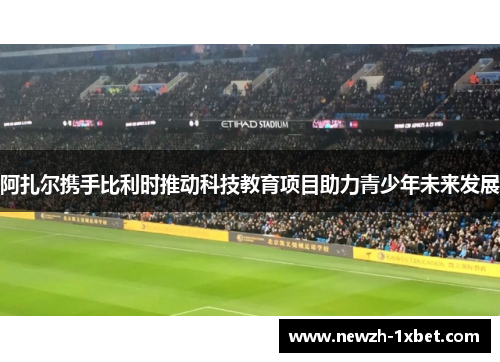 阿扎尔携手比利时推动科技教育项目助力青少年未来发展