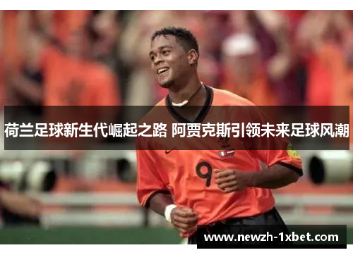 荷兰足球新生代崛起之路 阿贾克斯引领未来足球风潮