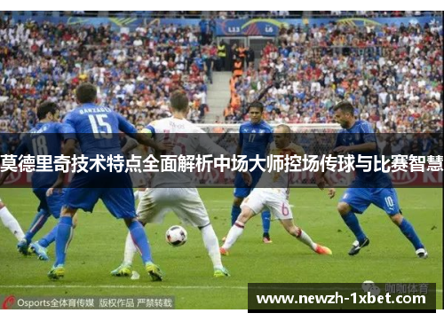 莫德里奇技术特点全面解析中场大师控场传球与比赛智慧