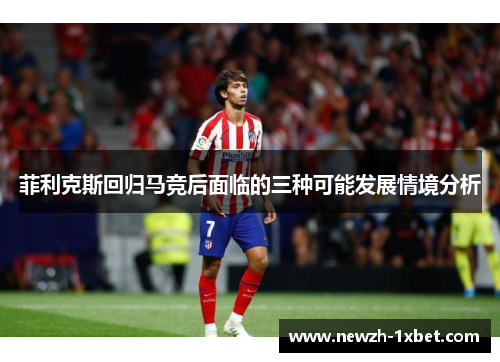 菲利克斯回归马竞后面临的三种可能发展情境分析