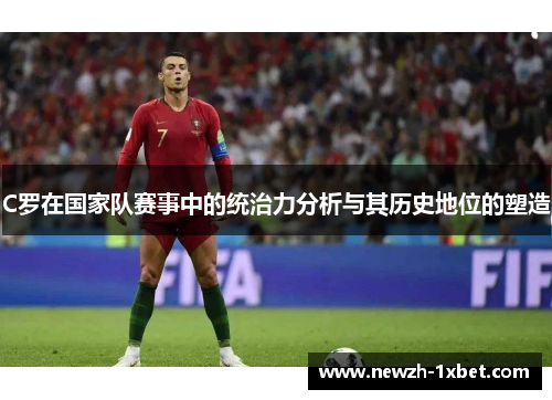 C罗在国家队赛事中的统治力分析与其历史地位的塑造
