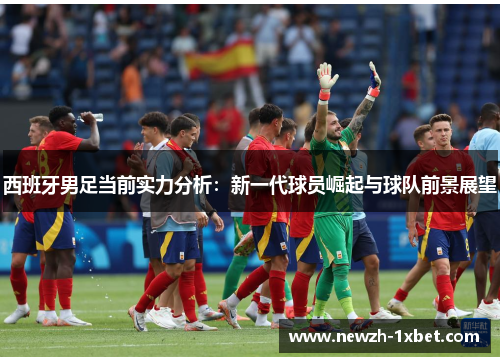 西班牙男足当前实力分析：新一代球员崛起与球队前景展望