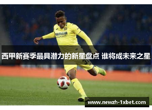 西甲新赛季最具潜力的新星盘点 谁将成未来之星