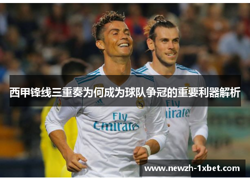 西甲锋线三重奏为何成为球队争冠的重要利器解析