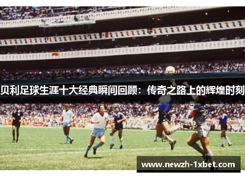 贝利足球生涯十大经典瞬间回顾：传奇之路上的辉煌时刻