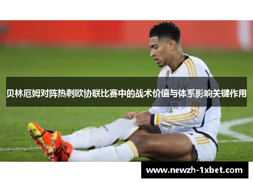 贝林厄姆对阵热刺欧协联比赛中的战术价值与体系影响关键作用